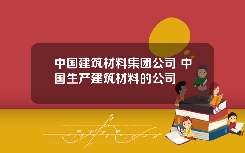 中国建筑材料集团公司 中国生产建筑材料的公司